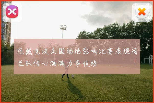 范戴克谈美国场地影响比赛表现荷兰队信心满满力争佳绩