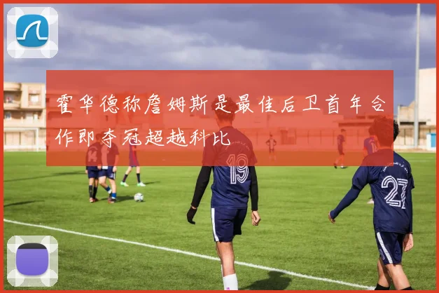 霍华德称詹姆斯是最佳后卫首年合作即夺冠超越科比