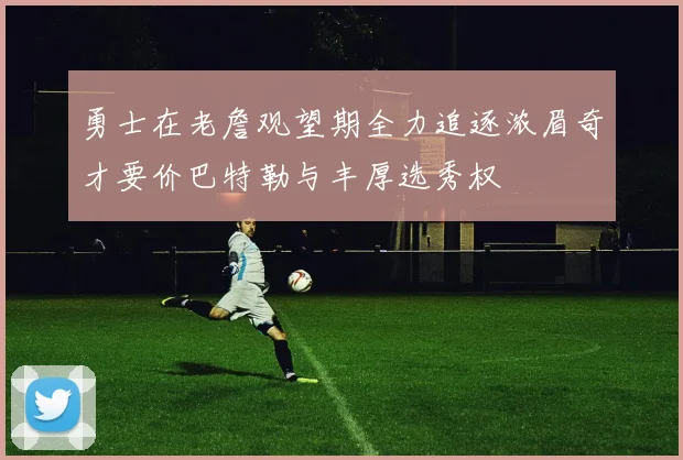 勇士在老詹观望期全力追逐浓眉奇才要价巴特勒与丰厚选秀权