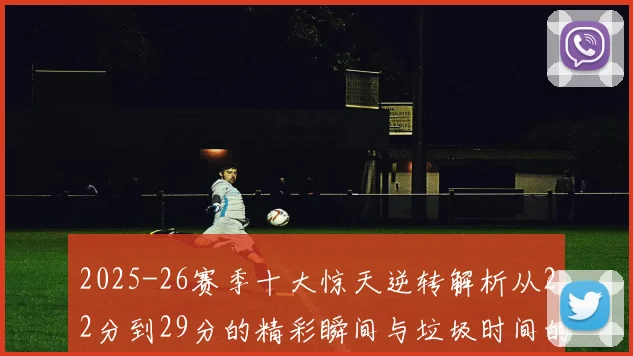 2025-26赛季十大惊天逆转解析从22分到29分的精彩瞬间与垃圾时间的真实定义