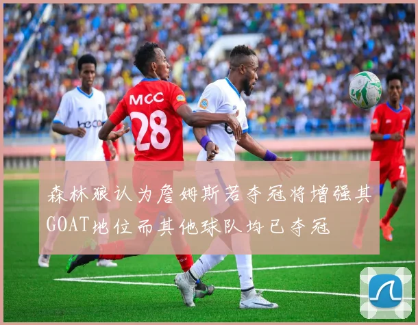 森林狼认为詹姆斯若夺冠将增强其GOAT地位而其他球队均已夺冠