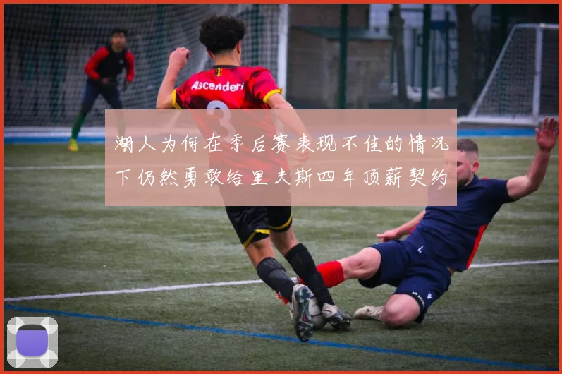 湖人为何在季后赛表现不佳的情况下仍然勇敢给里夫斯四年顶薪契约