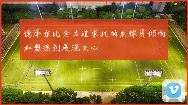 德泽尔比全力追求托纳利球员倾向加盟热刺展现决心