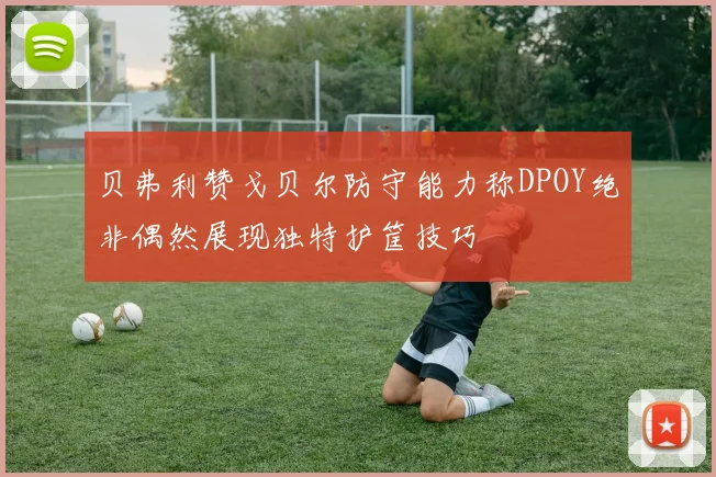 贝弗利赞戈贝尔防守能力称DPOY绝非偶然展现独特护筐技巧