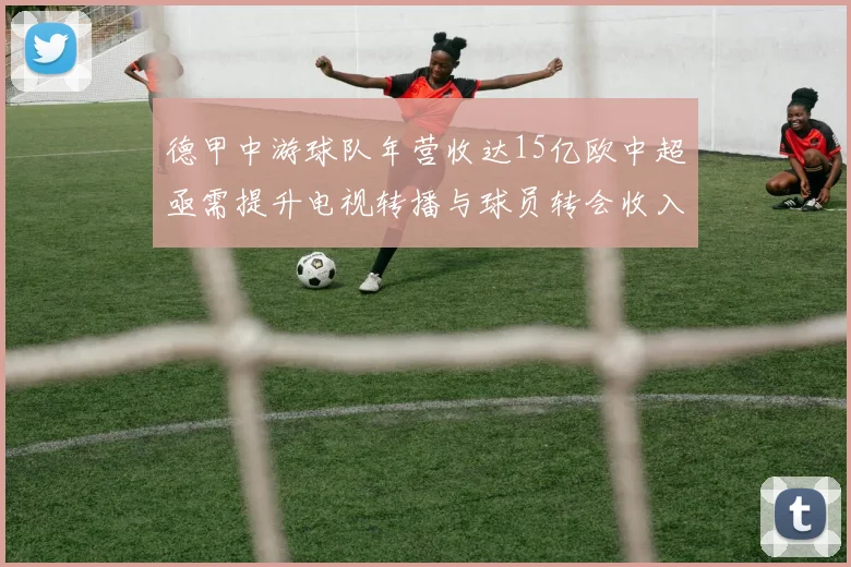 德甲中游球队年营收达15亿欧中超亟需提升电视转播与球员转会收入