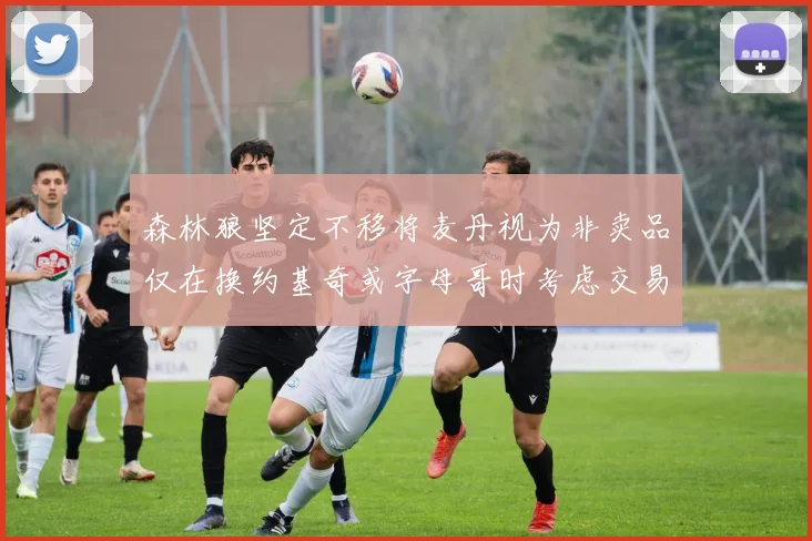森林狼坚定不移将麦丹视为非卖品仅在换约基奇或字母哥时考虑交易
