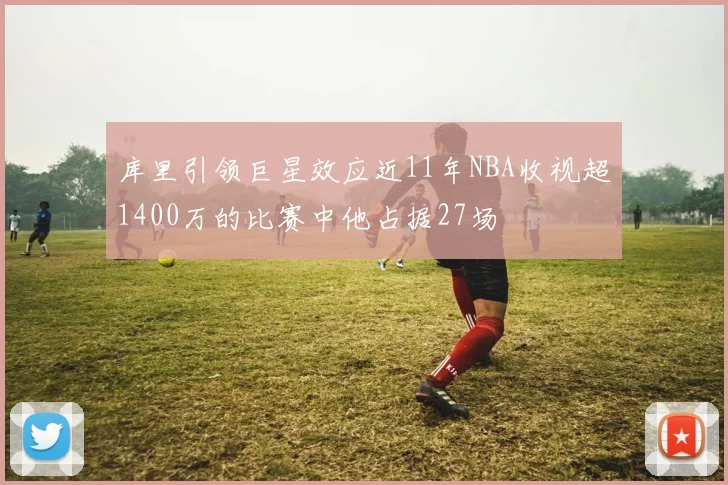 库里引领巨星效应近11年NBA收视超1400万的比赛中他占据27场