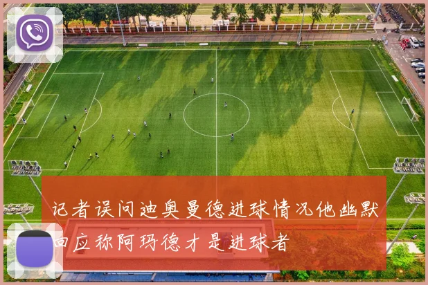 记者误问迪奥曼德进球情况他幽默回应称阿玛德才是进球者