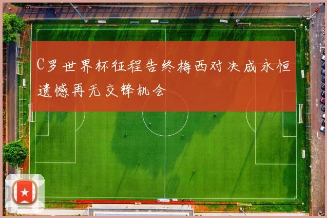 C罗世界杯征程告终梅西对决成永恒遗憾再无交锋机会