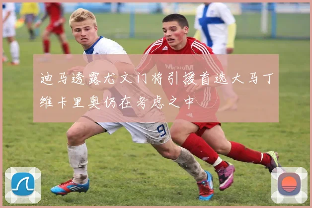 迪马透露尤文门将引援首选大马丁维卡里奥仍在考虑之中