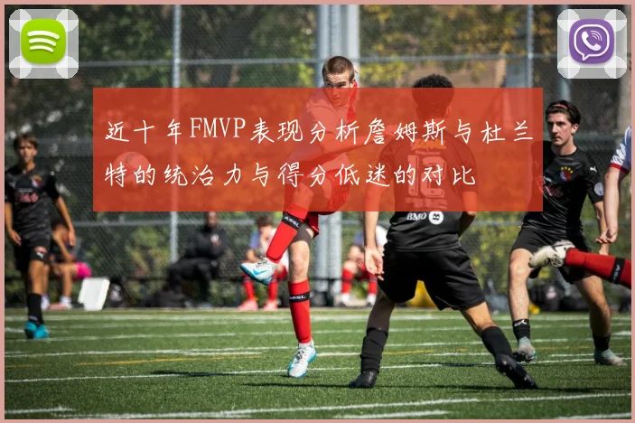 近十年FMVP表现分析詹姆斯与杜兰特的统治力与得分低迷的对比